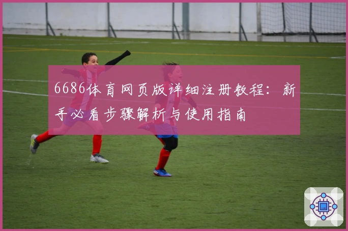6686体育网页版详细注册教程:新手必看步骤解析与使用指南