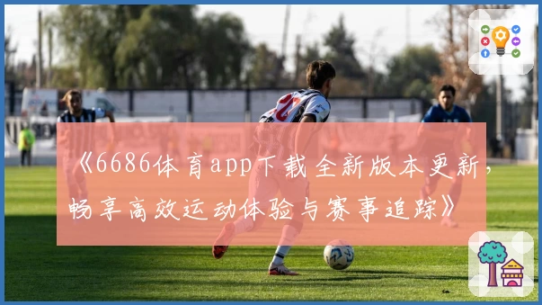 《6686体育app下载全新版本更新，畅享高效运动体验与赛事追踪》