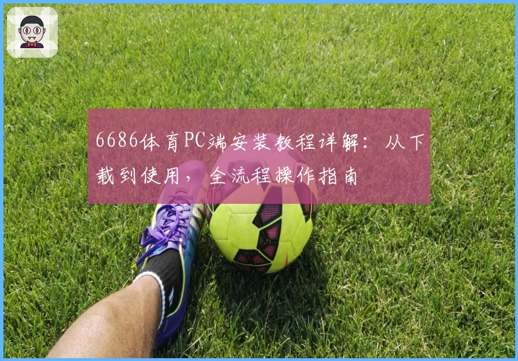 6686体育PC端安装教程详解：从下载到使用，全流程操作指南