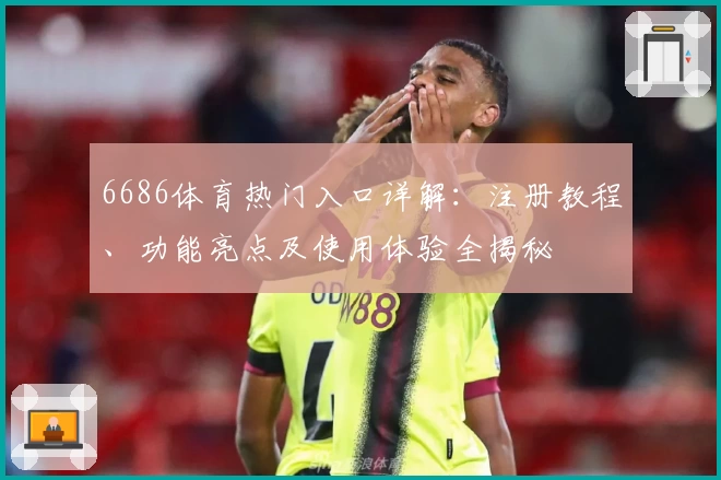 6686体育热门入口详解：注册教程、功能亮点及使用体验全揭秘