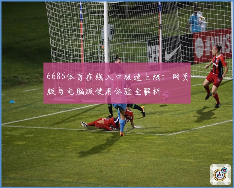 6686体育在线入口极速上线：网页版与电脑版使用体验全解析