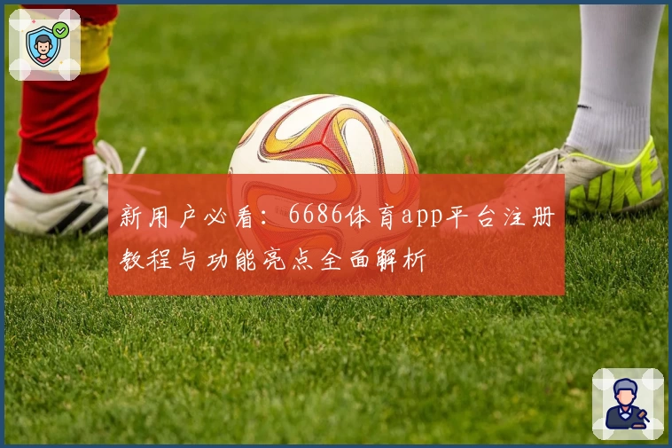 新用户必看：6686体育app平台注册教程与功能亮点全面解析
