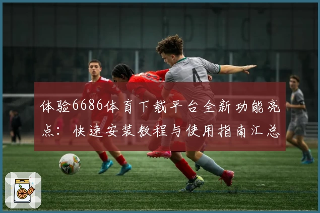 体验6686体育下载平台全新功能亮点：快速安装教程与使用指南汇总
