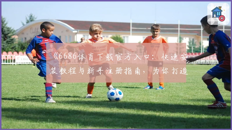 《6686体育下载官方入口：快速安装教程与新手注册指南，为你打造极致运动体验》