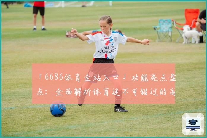 「6686体育全站入口」功能亮点盘点：全面解析体育迷不可错过的高效平台