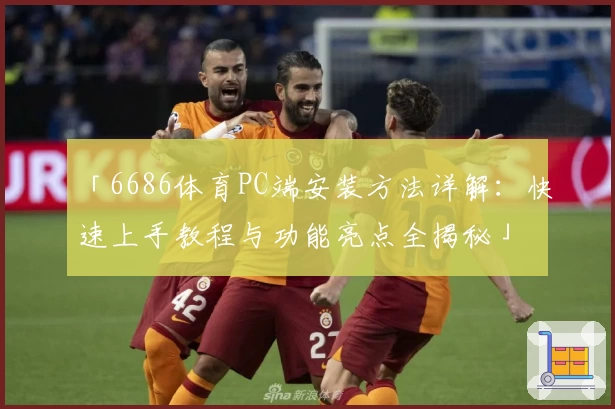 「6686体育PC端安装方法详解：快速上手教程与功能亮点全揭秘」