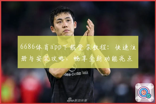 6686体育app下载登录教程：快速注册与安装攻略，畅享全新功能亮点