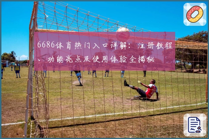 6686体育热门入口详解：注册教程、功能亮点及使用体验全揭秘