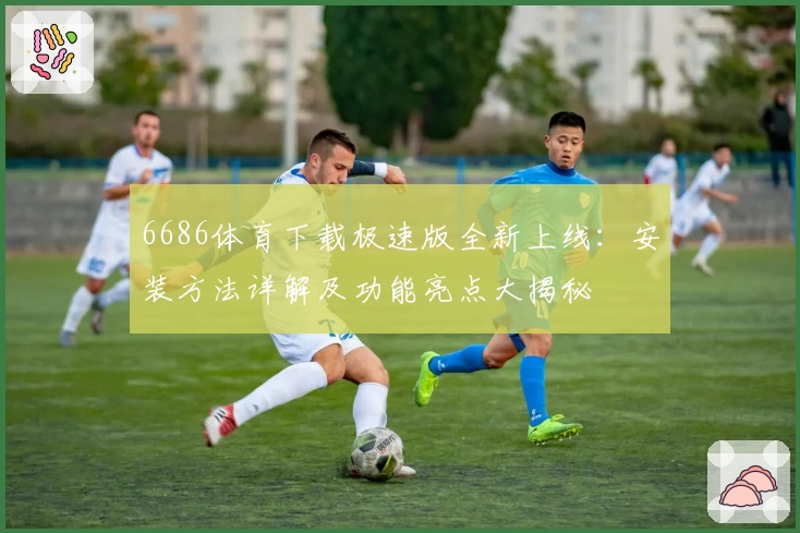 6686体育下载极速版全新上线：安装方法详解及功能亮点大揭秘