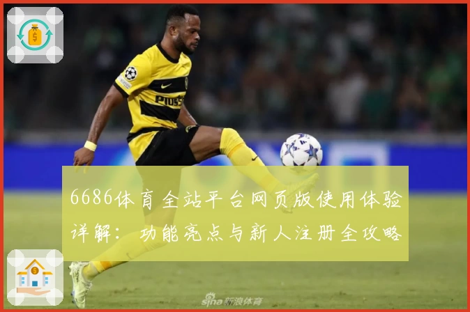 6686体育全站平台网页版使用体验详解：功能亮点与新人注册全攻略
