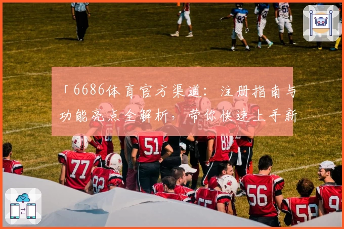 「6686体育官方渠道：注册指南与功能亮点全解析，带你快速上手新体验」