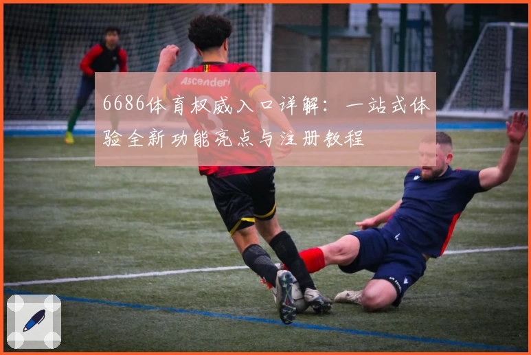 6686体育权威入口详解：一站式体验全新功能亮点与注册教程