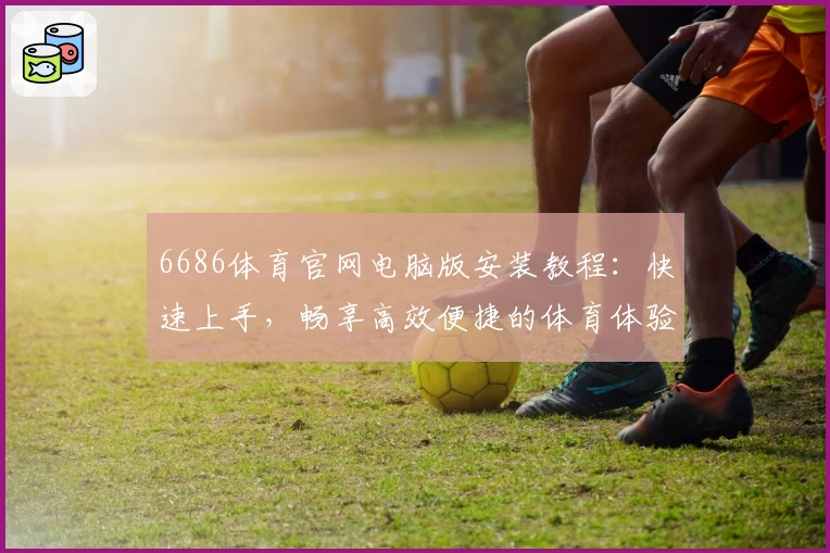 6686体育官网电脑版安装教程：快速上手，畅享高效便捷的体育体验