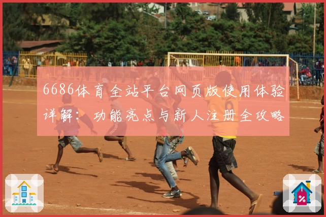 6686体育全站平台网页版使用体验详解：功能亮点与新人注册全攻略