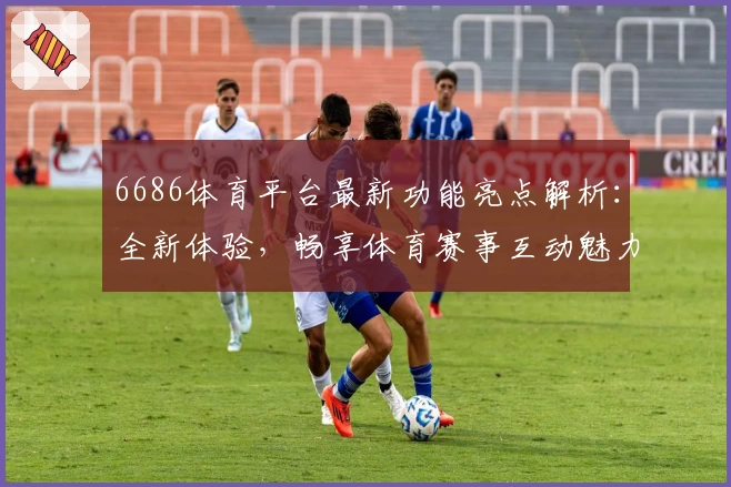 6686体育平台最新功能亮点解析:全新体验,畅享体育赛事互动魅力