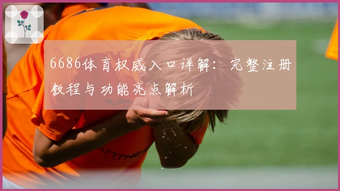 6686体育权威入口详解：完整注册教程与功能亮点解析