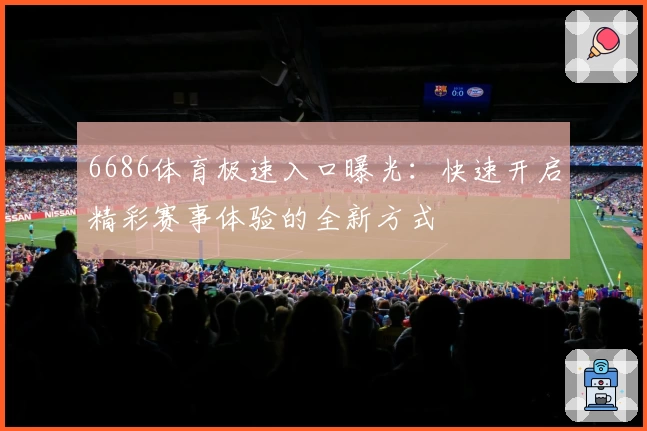6686体育极速入口曝光：快速开启精彩赛事体验的全新方式