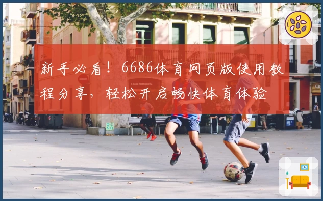 新手必看！6686体育网页版使用教程分享，轻松开启畅快体育体验