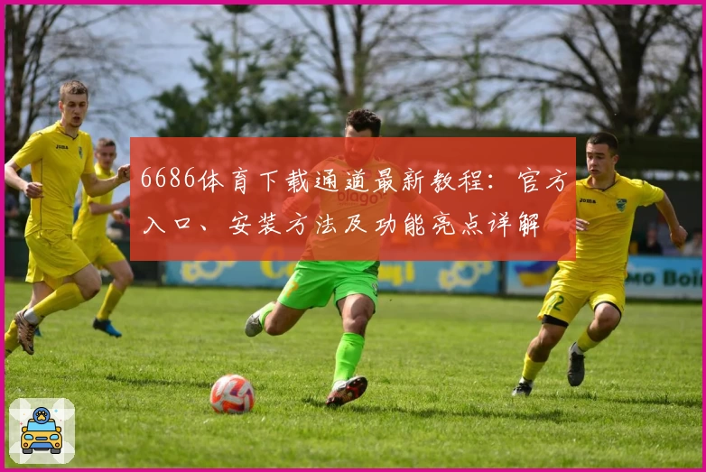 6686体育下载通道最新教程：官方入口、安装方法及功能亮点详解
