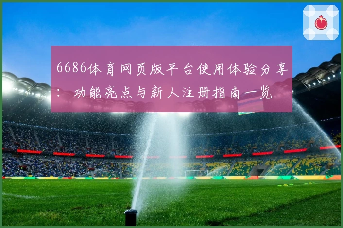 6686体育网页版平台使用体验分享：功能亮点与新人注册指南一览