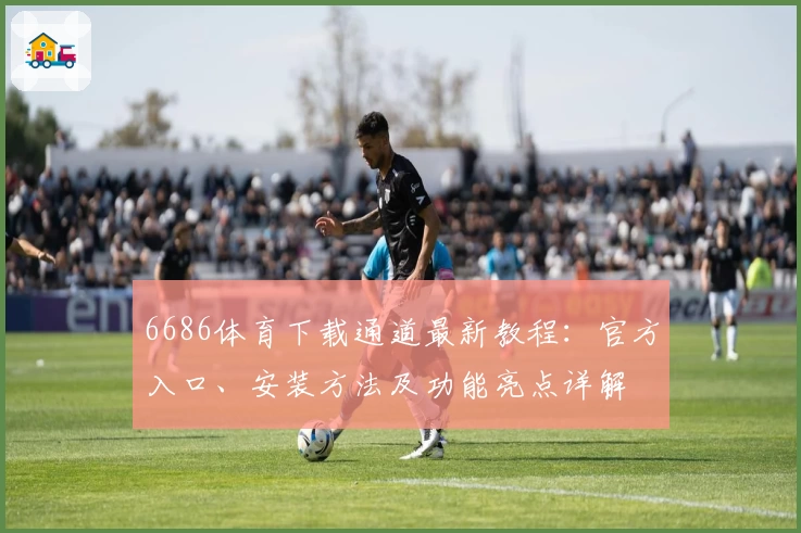 6686体育下载通道最新教程：官方入口、安装方法及功能亮点详解