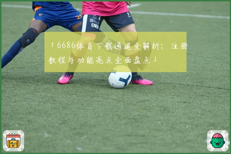 「6686体育下载通道全解析:注册教程与功能亮点全面盘点」