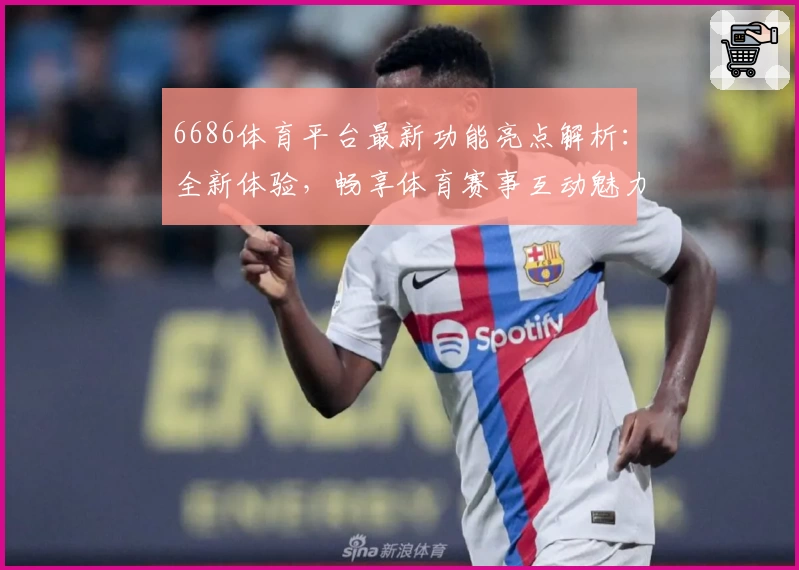 6686体育平台最新功能亮点解析：全新体验，畅享体育赛事互动魅力