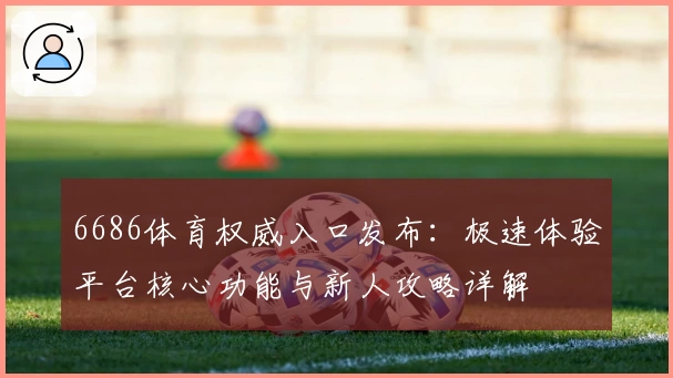 6686体育权威入口发布：极速体验平台核心功能与新人攻略详解