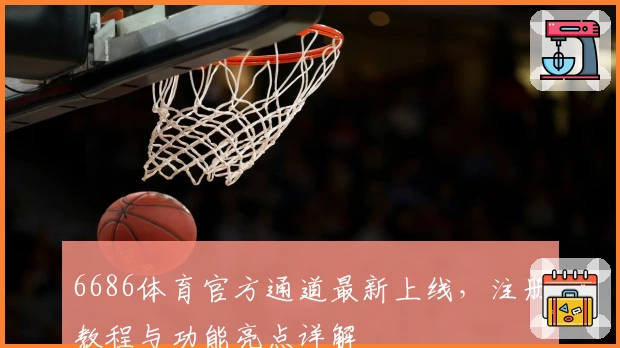 6686体育官方通道最新上线，注册教程与功能亮点详解