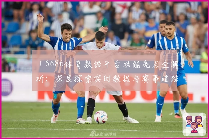 「6686体育数据平台功能亮点全解析：深度探索实时数据与赛事追踪新体验」