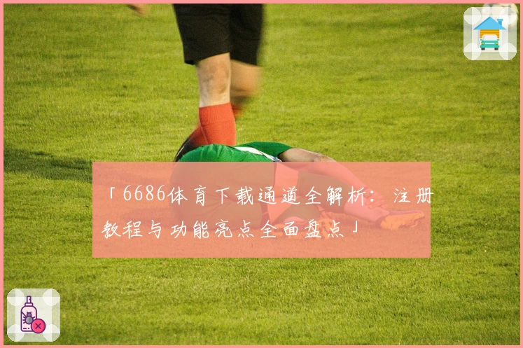 「6686体育下载通道全解析：注册教程与功能亮点全面盘点」