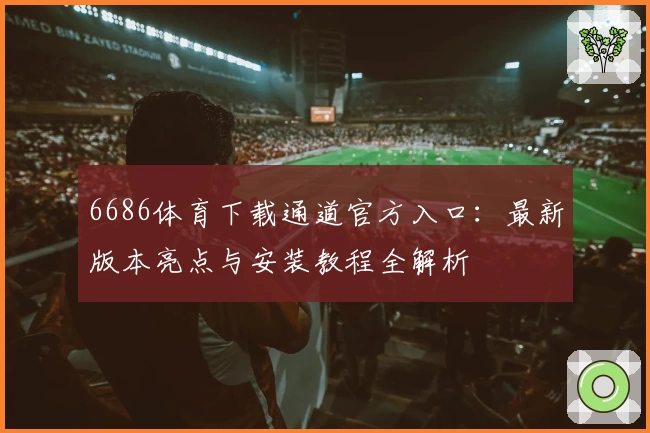 6686体育下载通道官方入口：最新版本亮点与安装教程全解析