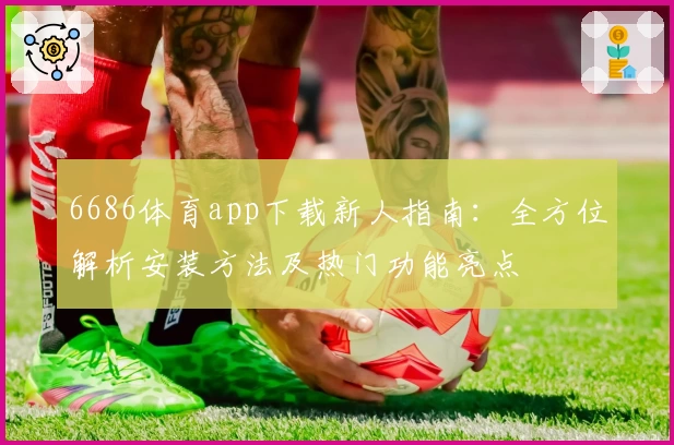 6686体育app下载新人指南：全方位解析安装方法及热门功能亮点