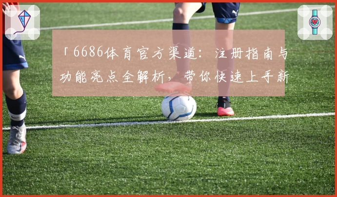 「6686体育官方渠道：注册指南与功能亮点全解析，带你快速上手新体验」