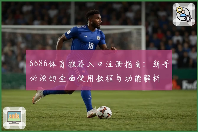 6686体育推荐入口注册指南：新手必读的全面使用教程与功能解析