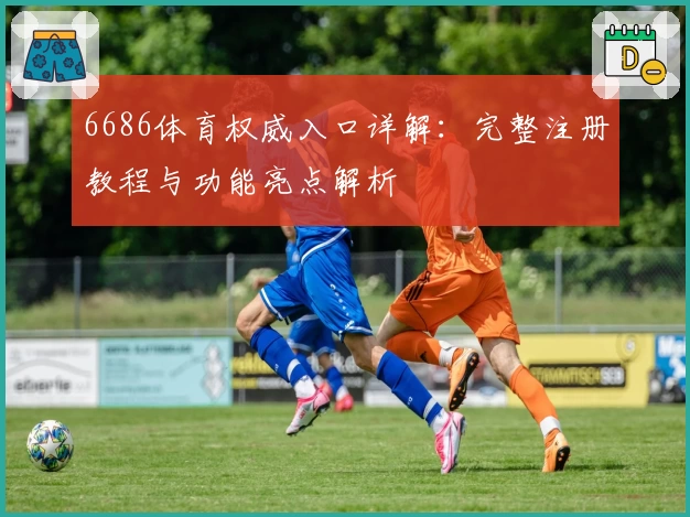 6686体育权威入口详解：完整注册教程与功能亮点解析