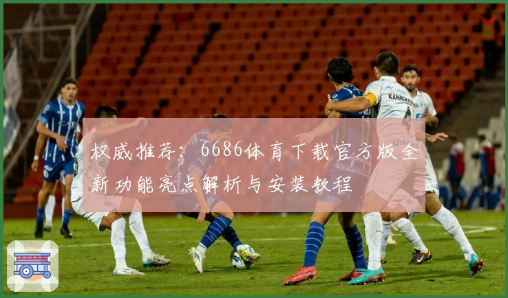 权威推荐：6686体育下载官方版全新功能亮点解析与安装教程