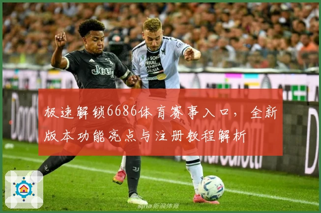 极速解锁6686体育赛事入口，全新版本功能亮点与注册教程解析