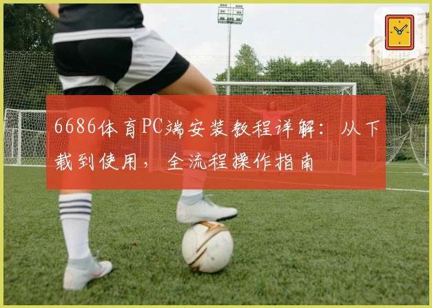 6686体育PC端安装教程详解：从下载到使用，全流程操作指南