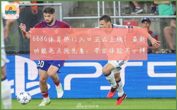6686体育热门入口正式上线!最新功能亮点抢先看,带你体验不一样的赛事盛宴