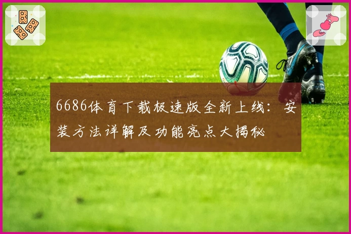 6686体育下载极速版全新上线：安装方法详解及功能亮点大揭秘